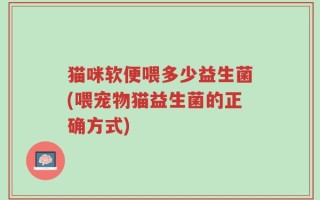 猫咪软便喂多少益生菌(喂宠物猫益生菌的正确方式)