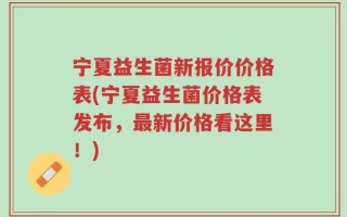 宁夏益生菌新报价价格表(宁夏益生菌价格表发布，最新价格看这里！)