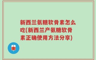 新西兰氨糖软骨素怎么吃(新西兰产氨糖软骨素正确使用方法分享)