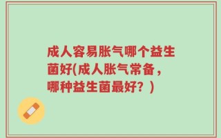 成人容易胀气哪个益生菌好(成人胀气常备，哪种益生菌最好？)