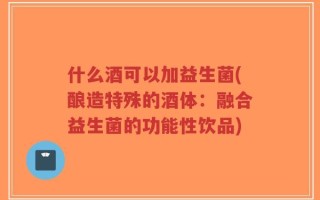 什么酒可以加益生菌(酿造特殊的酒体：融合益生菌的功能性饮品)