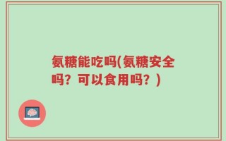 氨糖能吃吗(氨糖安全吗？可以食用吗？)