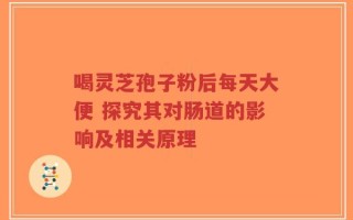 喝灵芝孢子粉后每天大便 探究其对肠道的影响及相关原理