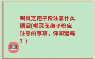 喝灵芝孢子粉注意什么原因(喝灵芝孢子粉应注意的事项，你知道吗？)