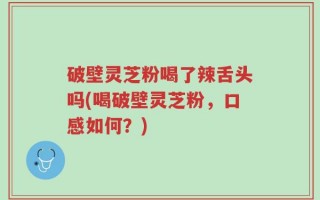 破壁灵芝粉喝了辣舌头吗(喝破壁灵芝粉，口感如何？)