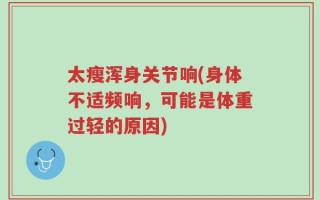 太瘦浑身关节响(身体不适频响，可能是体重过轻的原因)