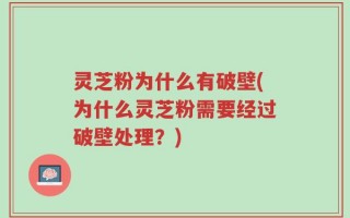 灵芝粉为什么有破壁(为什么灵芝粉需要经过破壁处理？)