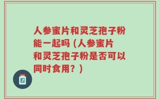 人参蜜片和灵芝孢子粉能一起吗 (人参蜜片和灵芝孢子粉是否可以同时食用？)