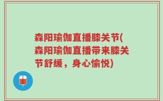 森阳瑜伽直播膝关节(森阳瑜伽直播带来膝关节舒缓，身心愉悦)