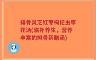 排骨灵芝红枣枸杞虫草花汤(滋补养生，营养丰富的排骨药膳汤)