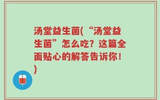汤堂益生菌(“汤堂益生菌”怎么吃？这篇全面贴心的解答告诉你！)