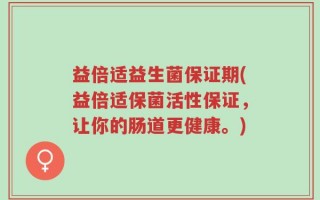 益倍适益生菌保证期(益倍适保菌活性保证，让你的肠道更健康。)