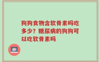 狗狗食物含软骨素吗吃多少？糖尿病的狗狗可以吃软骨素吗
