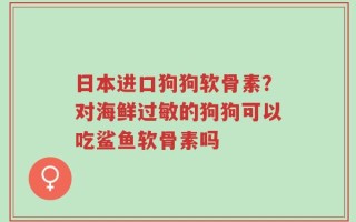 日本进口狗狗软骨素？对海鲜过敏的狗狗可以吃鲨鱼软骨素吗