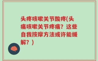 头疼咳嗽关节酸疼(头痛咳嗽关节疼痛？这些自我按摩方法或许能缓解？)