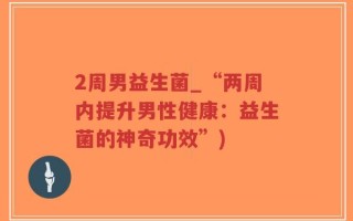 2周男益生菌_“两周内提升男性健康：益生菌的神奇功效”)