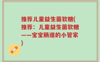 推荐儿童益生菌软糖(推荐：儿童益生菌软糖——宝宝肠道的小管家)