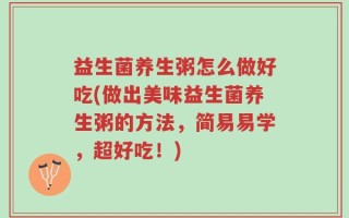 益生菌养生粥怎么做好吃(做出美味益生菌养生粥的方法，简易易学，超好吃！)