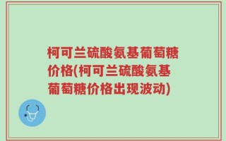 柯可兰硫酸氨基葡萄糖价格(柯可兰硫酸氨基葡萄糖价格出现波动)