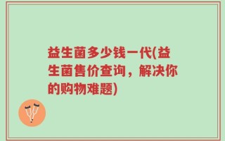 益生菌多少钱一代(益生菌售价查询，解决你的购物难题)