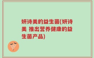 妍诗美的益生菌(妍诗美 推出营养健康的益生菌产品)
