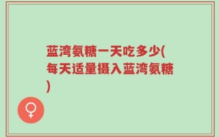 蓝湾氨糖一天吃多少(每天适量摄入蓝湾氨糖)
