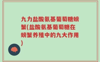 九力盐酸氨基葡萄糖螃蟹(盐酸氨基葡萄糖在螃蟹养殖中的九大作用)