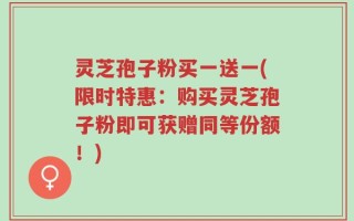 灵芝孢子粉买一送一(限时特惠：购买灵芝孢子粉即可获赠同等份额！)