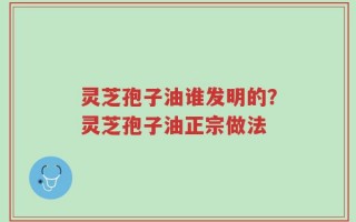 灵芝孢子油谁发明的？灵芝孢子油正宗做法