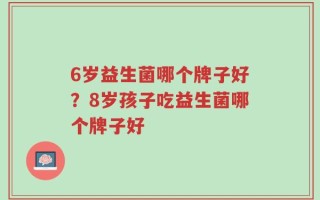 6岁益生菌哪个牌子好？8岁孩子吃益生菌哪个牌子好