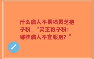 什么病人不易喝灵芝孢子粉_“灵芝孢子粉：哪些病人不宜服用？”