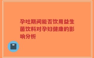 孕吐期间能否饮用益生菌饮料对孕妇健康的影响分析