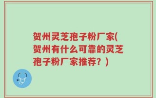 贺州灵芝孢子粉厂家(贺州有什么可靠的灵芝孢子粉厂家推荐？)