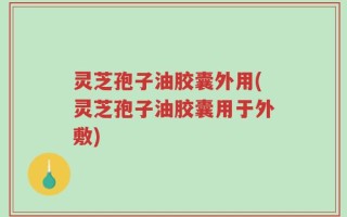 灵芝孢子油胶囊外用(灵芝孢子油胶囊用于外敷)