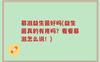 慕滋益生菌好吗(益生菌真的有用吗？看看慕滋怎么说！)