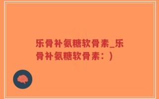 乐骨补氨糖软骨素_乐骨补氨糖软骨素：)