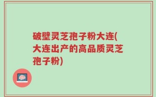 破壁灵芝孢子粉大连(大连出产的高品质灵芝孢子粉)