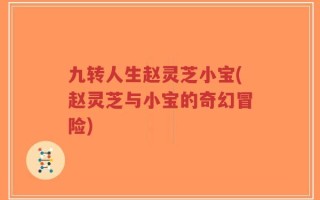 九转人生赵灵芝小宝(赵灵芝与小宝的奇幻冒险)