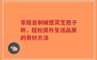 家庭自制破壁灵芝孢子粉，轻松提升生活品质的奇妙方法