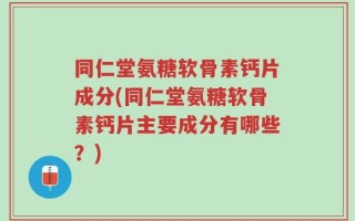同仁堂氨糖软骨素钙片成分(同仁堂氨糖软骨素钙片主要成分有哪些？)
