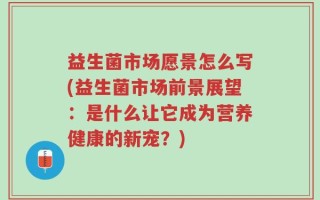 益生菌市场愿景怎么写(益生菌市场前景展望：是什么让它成为营养健康的新宠？)