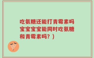 吃氨糖还能打青霉素吗宝宝宝宝能同时吃氨糖和青霉素吗？)