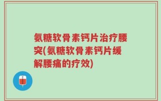 氨糖软骨素钙片治疗腰突(氨糖软骨素钙片缓解腰痛的疗效)