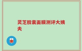 灵芝胶囊面膜测评大姨夫