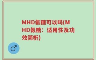 MHD氨糖可以吗(MHD氨糖：适用性及功效简析)