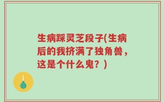 生病踩灵芝段子(生病后的我挤满了独角兽，这是个什么鬼？)
