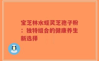 宝芝林水蛭灵芝孢子粉：独特组合的健康养生新选择