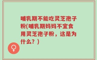 哺乳期不能吃灵芝孢子粉(哺乳期妈妈不宜食用灵芝孢子粉，这是为什么？)