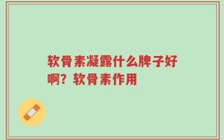 软骨素凝露什么牌子好啊？软骨素作用