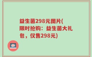 益生菌298元图片(限时抢购：益生菌大礼包，仅售298元)